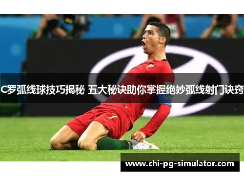 C罗弧线球技巧揭秘 五大秘诀助你掌握绝妙弧线射门诀窍
