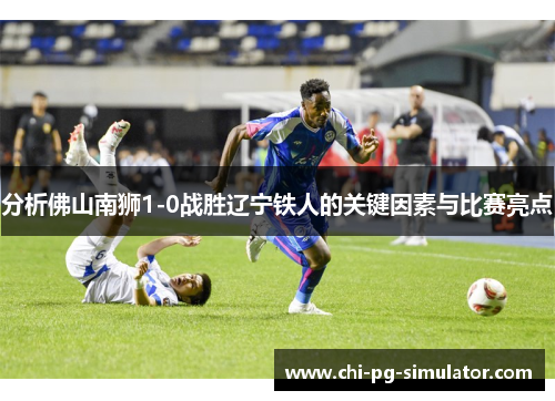 分析佛山南狮1-0战胜辽宁铁人的关键因素与比赛亮点