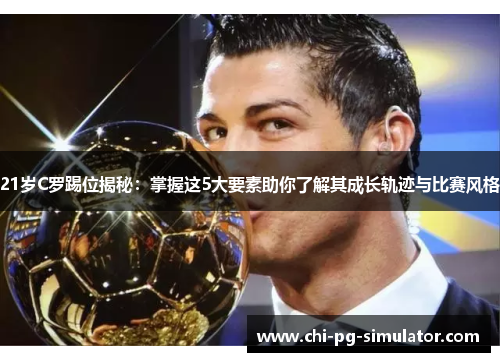 21岁C罗踢位揭秘:掌握这5大要素助你了解其成长轨迹与比赛风格 21岁C罗踢位揭秘:掌握这5大要素助你了解其成长轨迹与比赛风格