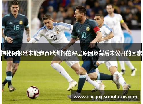 揭秘阿根廷未能参赛欧洲杯的深层原因及背后未公开的因素 揭秘阿根廷未能参赛欧洲杯的深层原因及背后未公开的因素