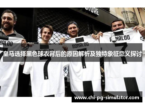 皇马选择黑色球衣背后的原因解析及独特象征意义探讨