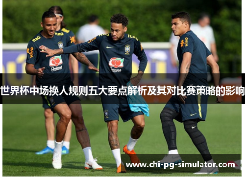 世界杯中场换人规则五大要点解析及其对比赛策略的影响