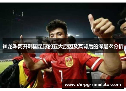 崔龙洙离开韩国足球的五大原因及其背后的深层次分析 崔龙洙离开韩国足球的五大原因及其背后的深层次分析