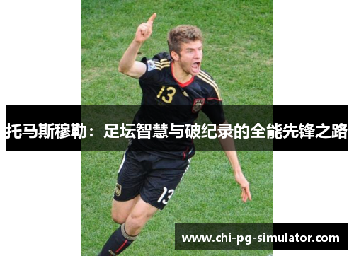 托马斯穆勒:足坛智慧与破纪录的全能先锋之路 托马斯穆勒:足坛智慧与破纪录的全能先锋之路