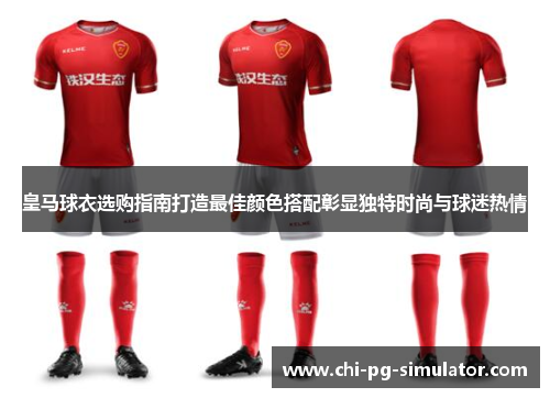 皇马球衣选购指南打造最佳颜色搭配彰显独特时尚与球迷热情 皇马球衣选购指南打造最佳颜色搭配彰显独特时尚与球迷热情