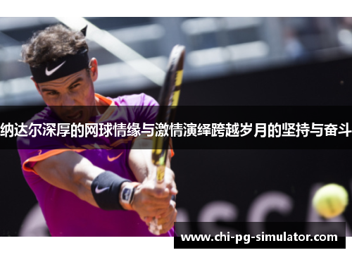纳达尔深厚的网球情缘与激情演绎跨越岁月的坚持与奋斗 纳达尔深厚的网球情缘与激情演绎跨越岁月的坚持与奋斗