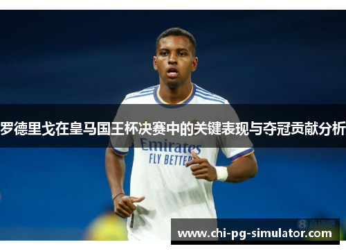 罗德里戈在皇马国王杯决赛中的关键表现与夺冠贡献分析 罗德里戈在皇马国王杯决赛中的关键表现与夺冠贡献分析