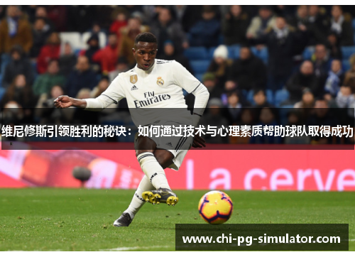 维尼修斯引领胜利的秘诀：如何通过技术与心理素质帮助球队取得成功