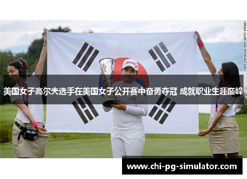 美国女子高尔夫选手在美国女子公开赛中奋勇夺冠 成就职业生涯巅峰