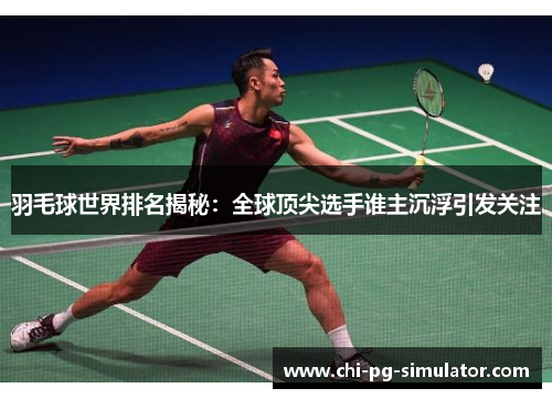羽毛球世界排名揭秘：全球顶尖选手谁主沉浮引发关注
