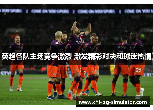 英超各队主场竞争激烈 激发精彩对决和球迷热情