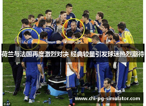 荷兰与法国再度激烈对决 经典较量引发球迷热烈期待 荷兰与法国再度激烈对决 经典较量引发球迷热烈期待