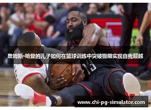 詹姆斯·哈登的儿子如何在篮球训练中突破极限实现自我超越