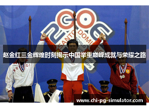 赵金红三金辉煌时刻揭示中国举重巅峰成就与荣耀之路