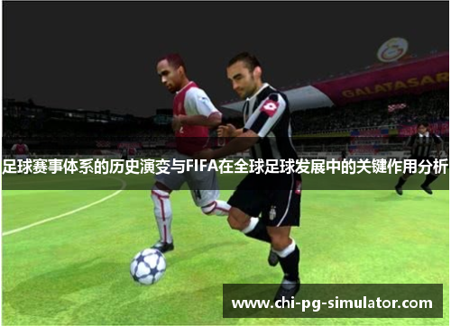 足球赛事体系的历史演变与FIFA在全球足球发展中的关键作用分析