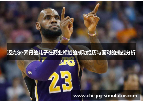 迈克尔·乔丹的儿子在商业领域的成功经历与面对的挑战分析 迈克尔·乔丹的儿子在商业领域的成功经历与面对的挑战分析