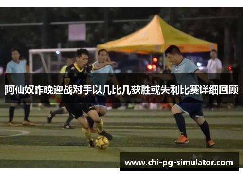 阿仙奴昨晚迎战对手以几比几获胜或失利比赛详细回顾 阿仙奴昨晚迎战对手以几比几获胜或失利比赛详细回顾