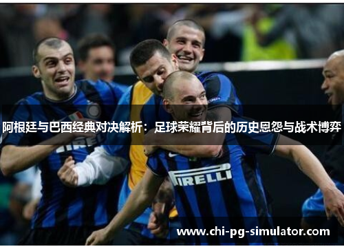 阿根廷与巴西经典对决解析：足球荣耀背后的历史恩怨与战术博弈