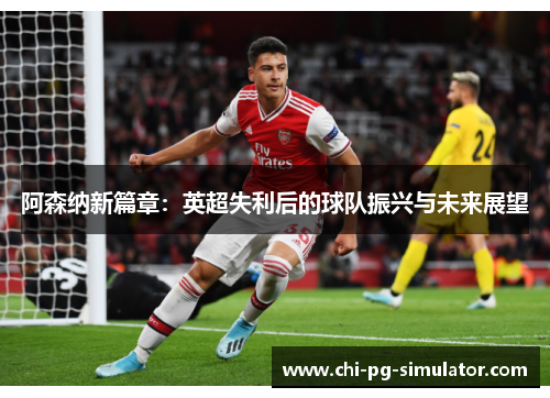 阿森纳新篇章：英超失利后的球队振兴与未来展望