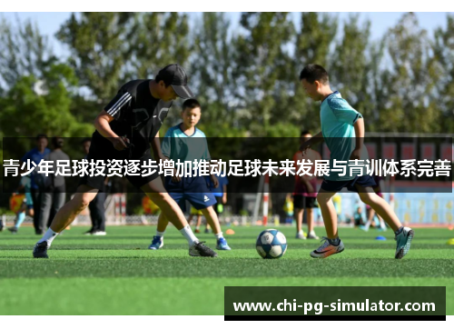 青少年足球投资逐步增加推动足球未来发展与青训体系完善