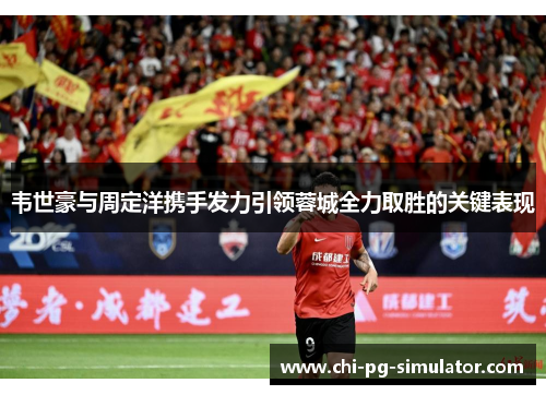 韦世豪与周定洋携手发力引领蓉城全力取胜的关键表现