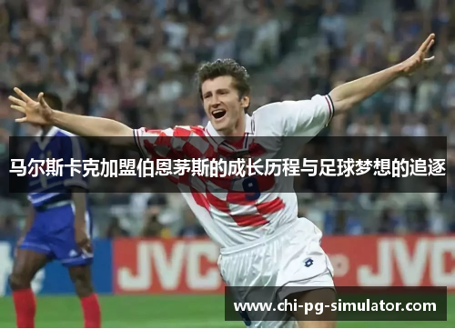 马尔斯卡克加盟伯恩茅斯的成长历程与足球梦想的追逐