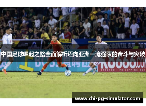 中国足球崛起之路全面解析迈向亚洲一流强队的奋斗与突破 中国足球崛起之路全面解析迈向亚洲一流强队的奋斗与突破