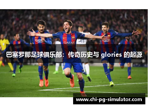 巴塞罗那足球俱乐部：传奇历史与 glories 的起源