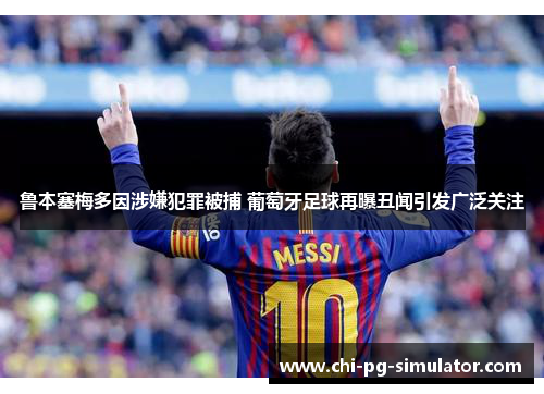 鲁本塞梅多因涉嫌犯罪被捕 葡萄牙足球再曝丑闻引发广泛关注