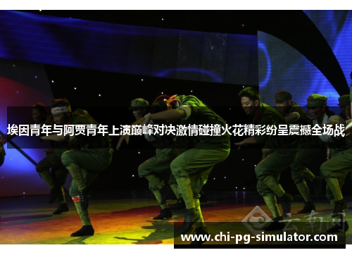 埃因青年与阿贾青年上演巅峰对决激情碰撞火花精彩纷呈震撼全场战 埃因青年与阿贾青年上演巅峰对决激情碰撞火花精彩纷呈震撼全场战