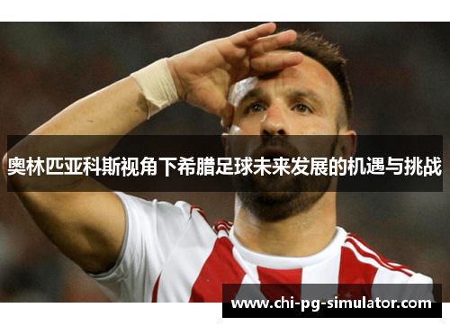 奥林匹亚科斯视角下希腊足球未来发展的机遇与挑战 奥林匹亚科斯视角下希腊足球未来发展的机遇与挑战