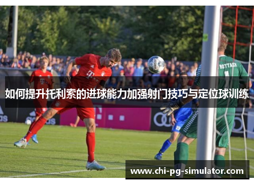 如何提升托利索的进球能力加强射门技巧与定位球训练
