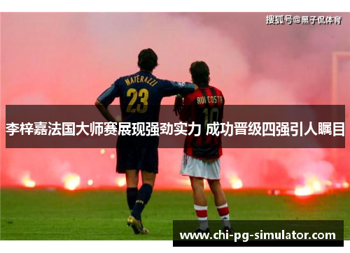 李梓嘉法国大师赛展现强劲实力 成功晋级四强引人瞩目