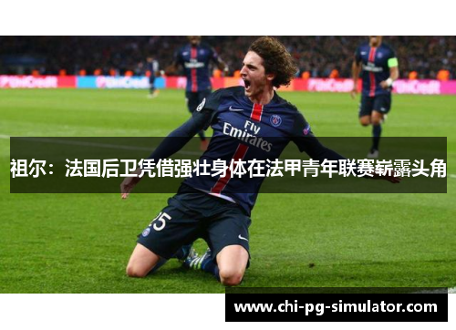 祖尔：法国后卫凭借强壮身体在法甲青年联赛崭露头角