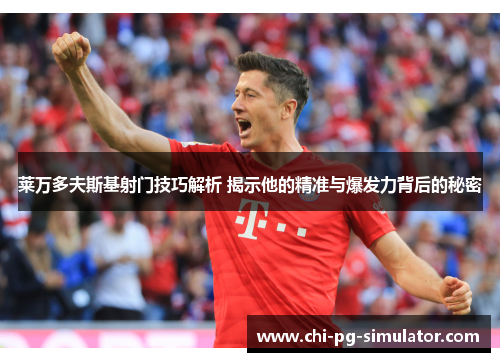 莱万多夫斯基射门技巧解析 揭示他的精准与爆发力背后的秘密