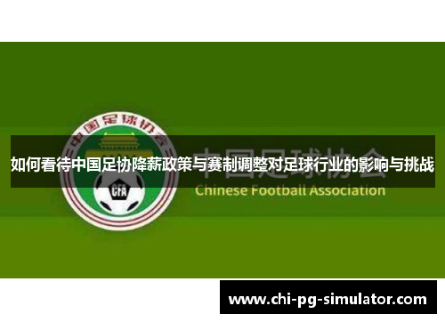 如何看待中国足协降薪政策与赛制调整对足球行业的影响与挑战