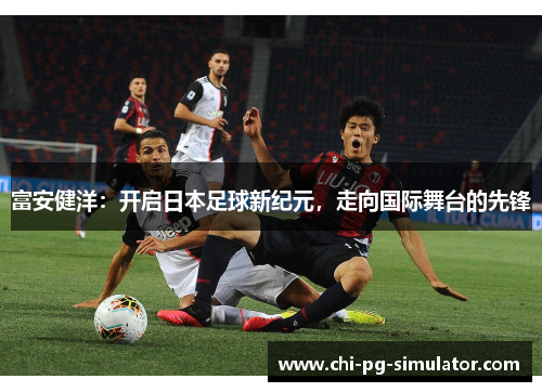 富安健洋：开启日本足球新纪元，走向国际舞台的先锋
