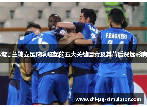 德黑兰独立足球队崛起的五大关键因素及其背后深远影响