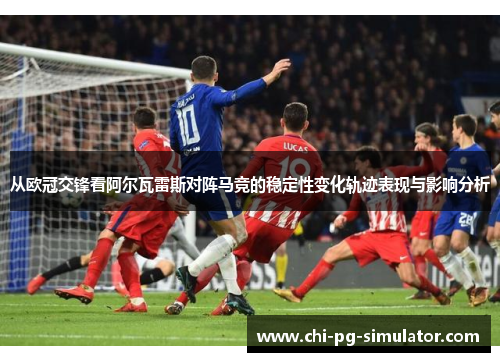 从欧冠交锋看阿尔瓦雷斯对阵马竞的稳定性变化轨迹表现与影响分析 从欧冠交锋看阿尔瓦雷斯对阵马竞的稳定性变化轨迹表现与影响分析