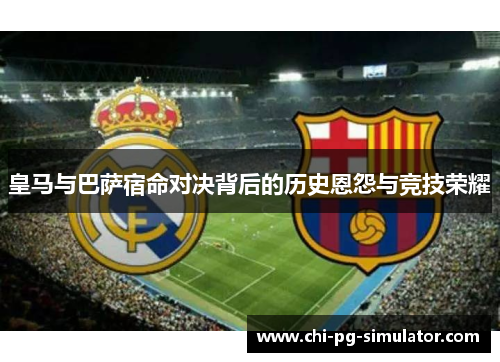 皇马与巴萨宿命对决背后的历史恩怨与竞技荣耀