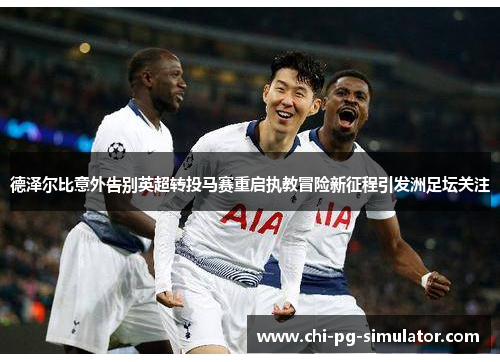 德泽尔比意外告别英超转投马赛重启执教冒险新征程引发洲足坛关注 德泽尔比意外告别英超转投马赛重启执教冒险新征程引发洲足坛关注