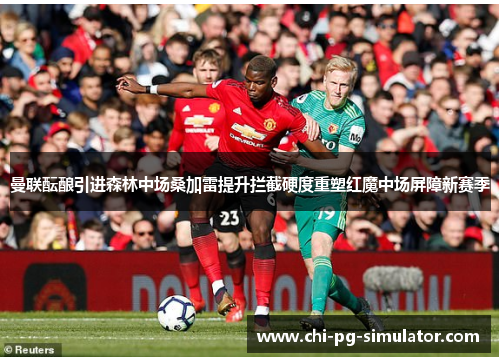 曼联酝酿引进森林中场桑加雷提升拦截硬度重塑红魔中场屏障新赛季