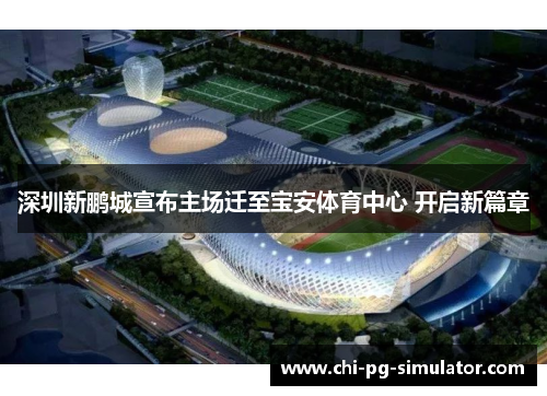 深圳新鹏城宣布主场迁至宝安体育中心 开启新篇章 深圳新鹏城宣布主场迁至宝安体育中心 开启新篇章