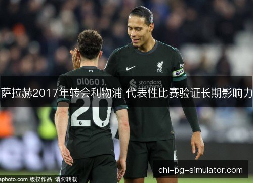 萨拉赫2017年转会利物浦 代表性比赛验证长期影响力
